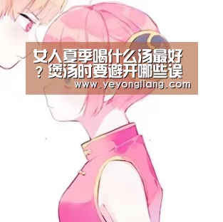 女人夏季喝什么汤最好?煲汤时要避开哪些误区?-米兰·(milan)中国官网(图2) milan米兰