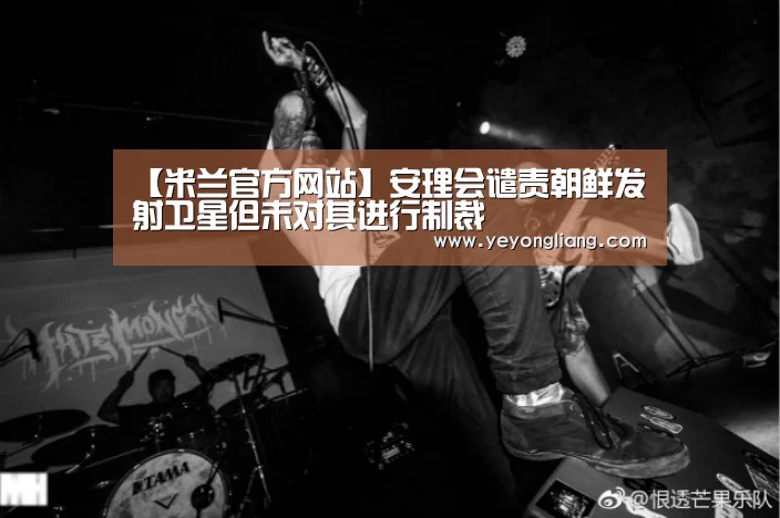 【米兰官方网站】安理会谴责朝鲜发射卫星但未对其进行制裁(图1) 米兰·(milan)中国官网