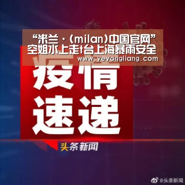 “米兰·(milan)中国官网”空姐水上走t台上海暴雨安全出行指南(图2) 米兰官方网站