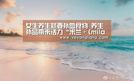 女生养生就要补血食物 养生补品带来活力“米兰·(milan)中国官网”(图1) milan米兰